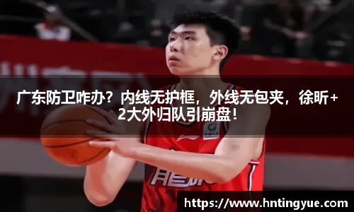 广东防卫咋办？内线无护框，外线无包夹，徐昕+2大外归队引崩盘！